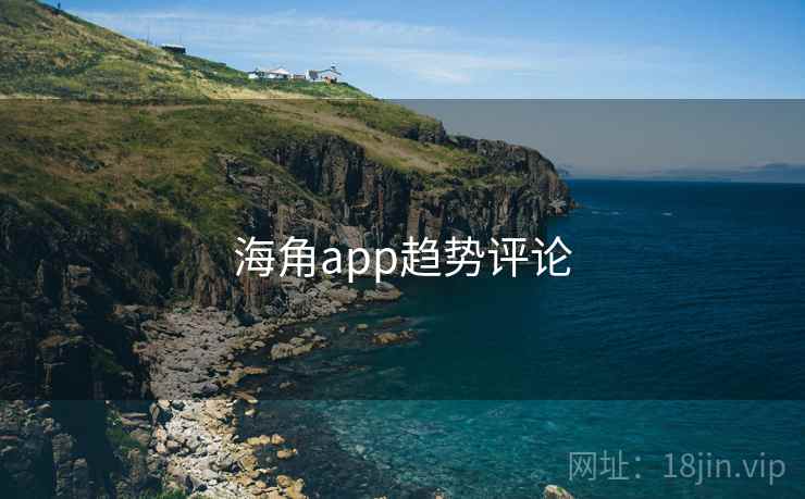 海角app趋势评论 海角app趋势评论