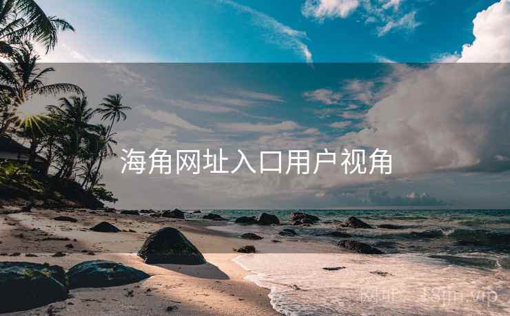 海角网址入口用户视角 海角网址入口用户视角