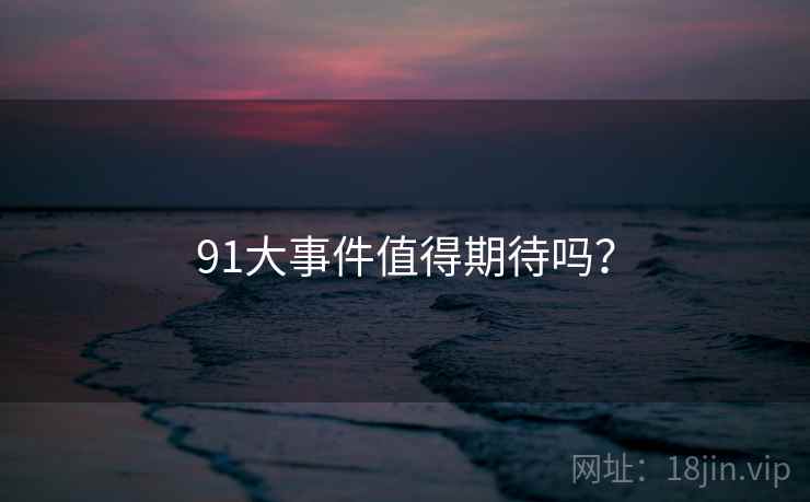 91大事件值得期待吗？
