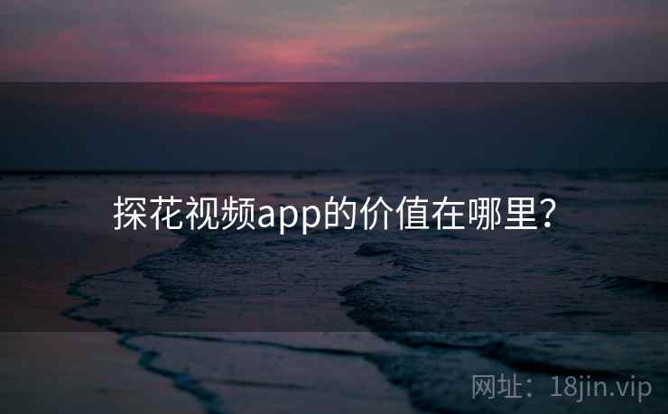 探花视频app的价值在哪里？
