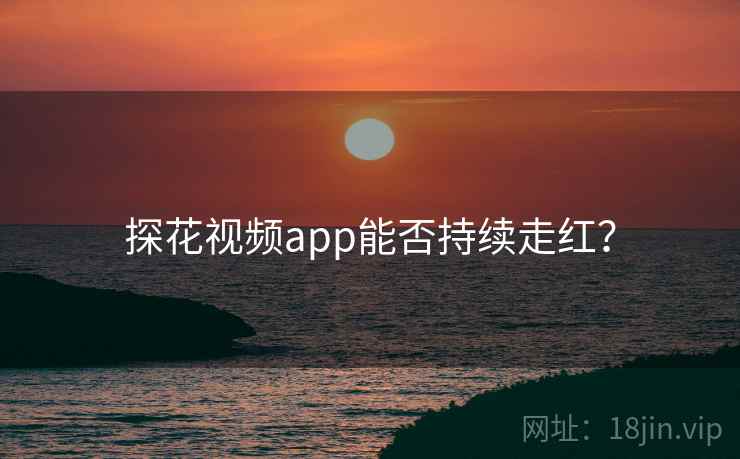 探花视频app能否持续走红? 探花视频app能否持续走红?