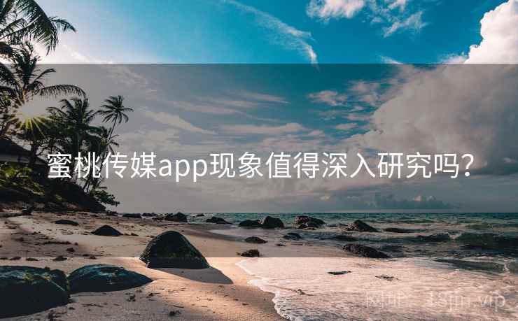 蜜桃传媒app现象值得深入研究吗？