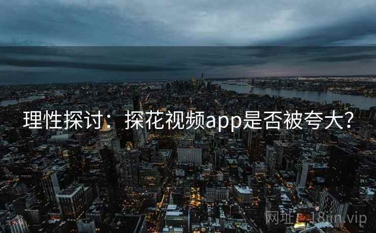 理性探讨:探花视频app是否被夸大? 理性探讨:探花视频app是否被夸大?