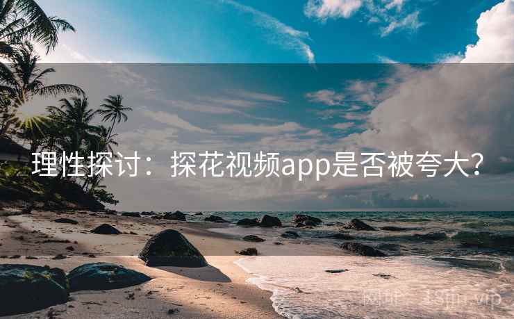 理性探讨:探花视频app是否被夸大? 理性探讨:探花视频app是否被夸大?