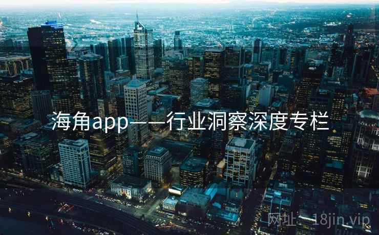 海角app——行业洞察深度专栏 海角app——行业洞察深度专栏